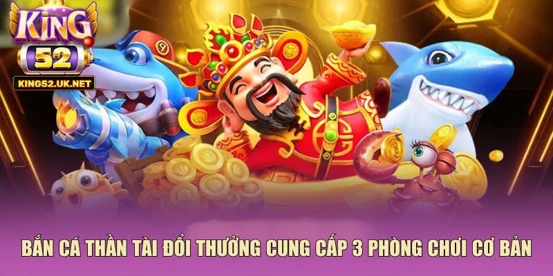 Bắn cá thần tài đổi thưởng cung cấp 3 phòng chơi cơ bản