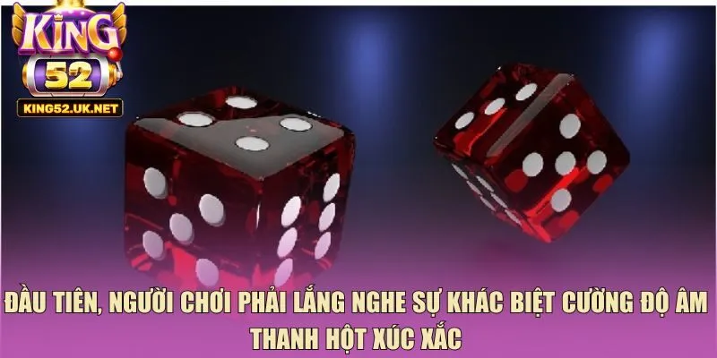 Đầu tiên, người chơi phải lắng nghe sự khác biệt cường độ âm thanh hột xúc xắc