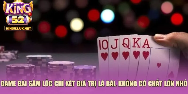 Game bài sâm lốc chỉ xét giá trị lá bài, không có chất lớn nhỏ